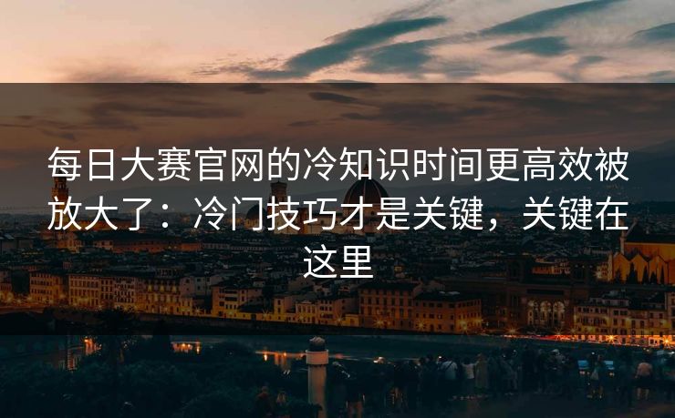 每日大赛官网的冷知识时间更高效被放大了：冷门技巧才是关键，关键在这里