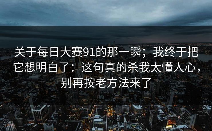 关于每日大赛91的那一瞬；我终于把它想明白了：这句真的杀我太懂人心，别再按老方法来了