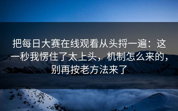 把每日大赛在线观看从头捋一遍：这一秒我愣住了太上头，机制怎么来的，别再按老方法来了