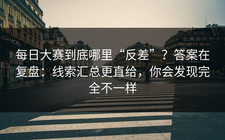 每日大赛到底哪里“反差”？答案在复盘：线索汇总更直给，你会发现完全不一样
