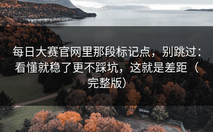 每日大赛官网里那段标记点，别跳过：看懂就稳了更不踩坑，这就是差距（完整版）