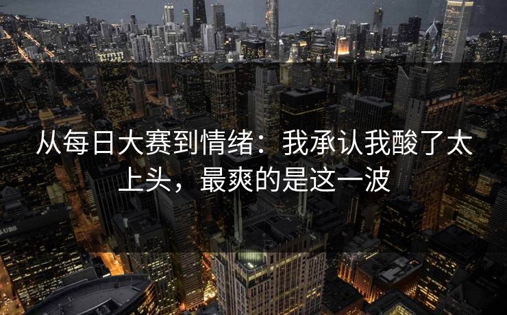 从每日大赛到情绪：我承认我酸了太上头，最爽的是这一波