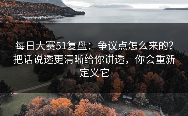 每日大赛51复盘：争议点怎么来的？把话说透更清晰给你讲透，你会重新定义它
