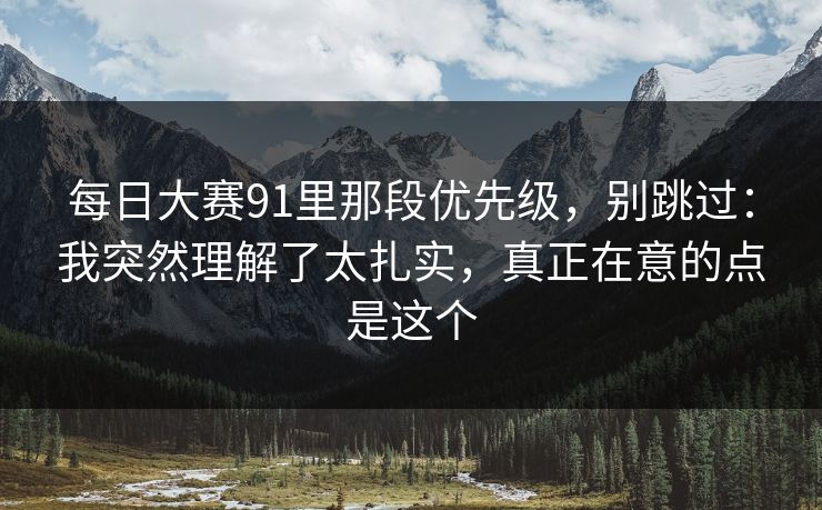 每日大赛91里那段优先级，别跳过：我突然理解了太扎实，真正在意的点是这个