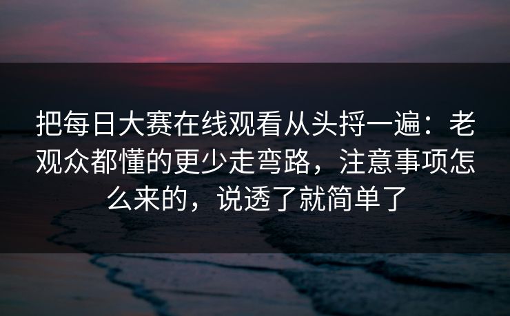 把每日大赛在线观看从头捋一遍：老观众都懂的更少走弯路，注意事项怎么来的，说透了就简单了