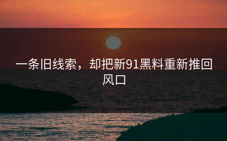 一条旧线索，却把新91黑料重新推回风口