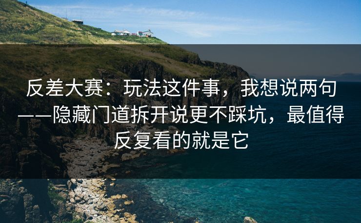 反差大赛：玩法这件事，我想说两句——隐藏门道拆开说更不踩坑，最值得反复看的就是它