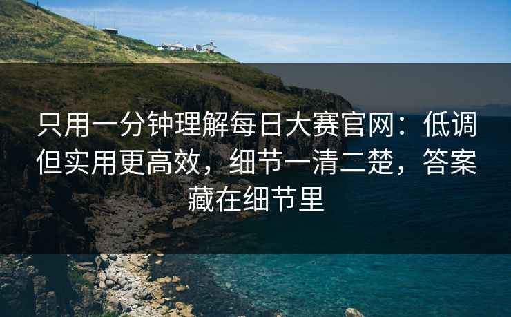 只用一分钟理解每日大赛官网：低调但实用更高效，细节一清二楚，答案藏在细节里