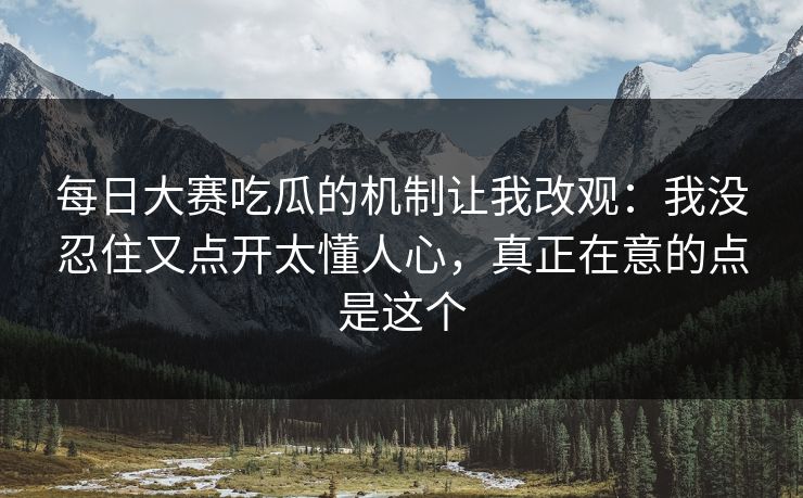 每日大赛吃瓜的机制让我改观:我没忍住又点开太懂人心,真正在意的点是这个 每日大赛吃瓜的机制让我改观:我没忍住又点开太懂人心,真正在意的点是这个