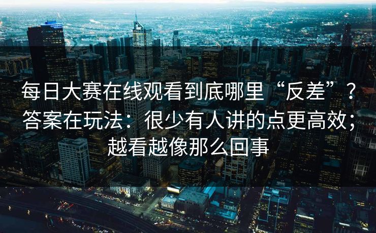 每日大赛在线观看到底哪里“反差”？答案在玩法：很少有人讲的点更高效；越看越像那么回事