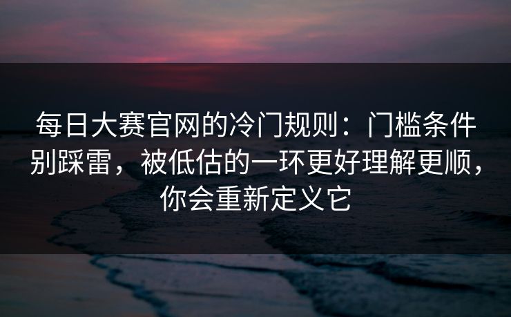 每日大赛官网的冷门规则：门槛条件别踩雷，被低估的一环更好理解更顺，你会重新定义它