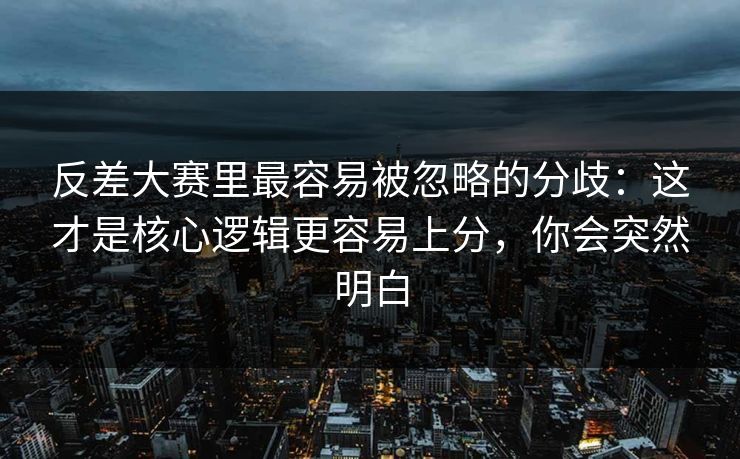 反差大赛里最容易被忽略的分歧：这才是核心逻辑更容易上分，你会突然明白