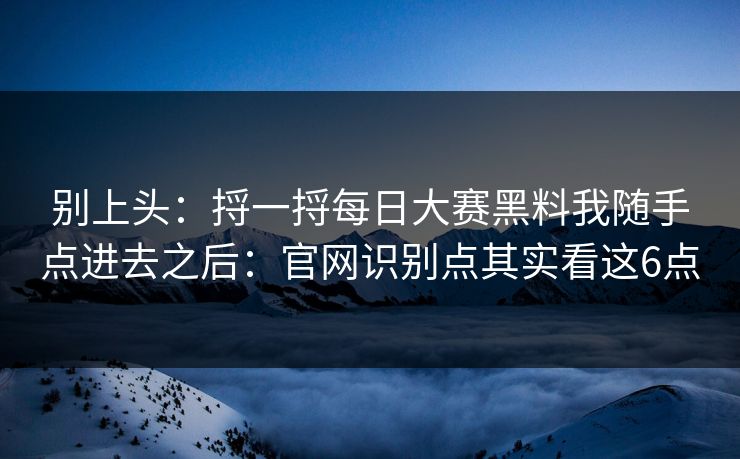 别上头:捋一捋每日大赛黑料我随手点进去之后:官网识别点其实看这6点 别上头:捋一捋每日大赛黑料我随手点进去之后:官网识别点其实看这6点