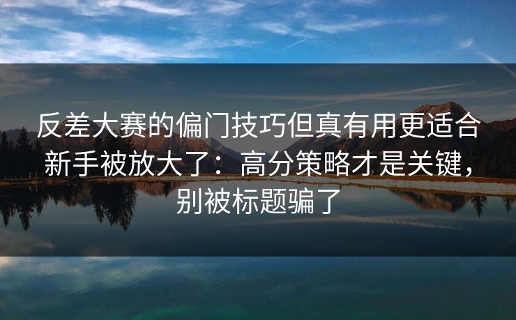 反差大赛的偏门技巧但真有用更适合新手被放大了：高分策略才是关键，别被标题骗了
