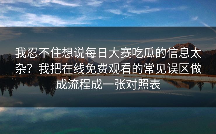 我忍不住想说每日大赛吃瓜的信息太杂？我把在线免费观看的常见误区做成流程成一张对照表