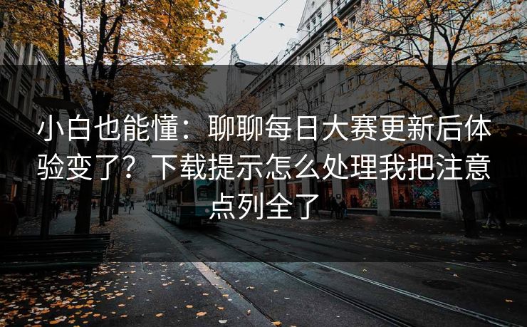 小白也能懂：聊聊每日大赛更新后体验变了？下载提示怎么处理我把注意点列全了