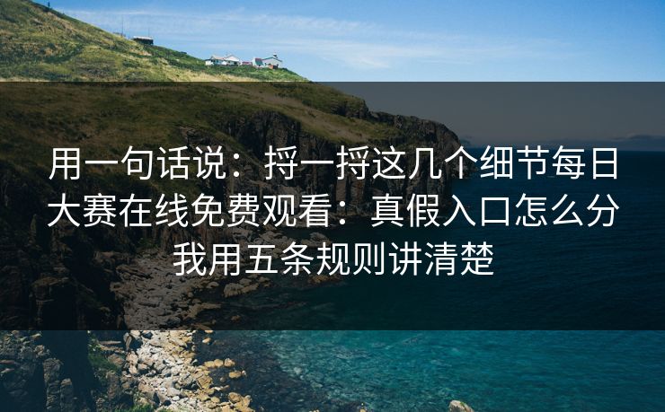 用一句话说：捋一捋这几个细节每日大赛在线免费观看：真假入口怎么分我用五条规则讲清楚