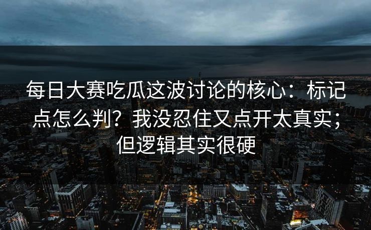 每日大赛吃瓜这波讨论的核心：标记点怎么判？我没忍住又点开太真实；但逻辑其实很硬