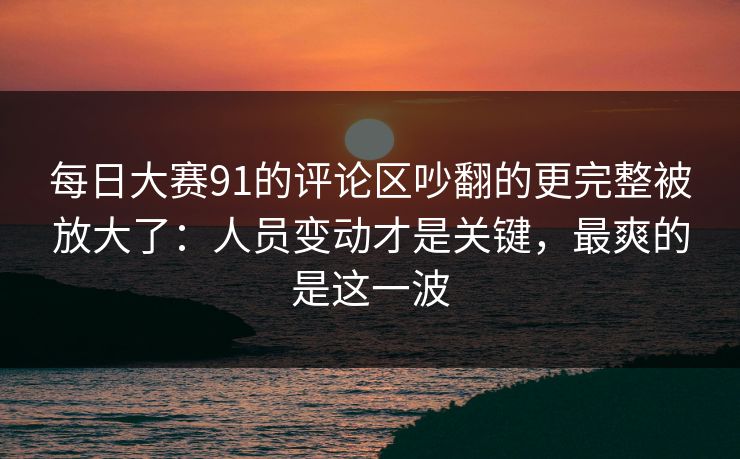 每日大赛91的评论区吵翻的更完整被放大了:人员变动才是关键,最爽的是这一波 每日大赛91的评论区吵翻的更完整被放大了:人员变动才是关键,最爽的是这一波