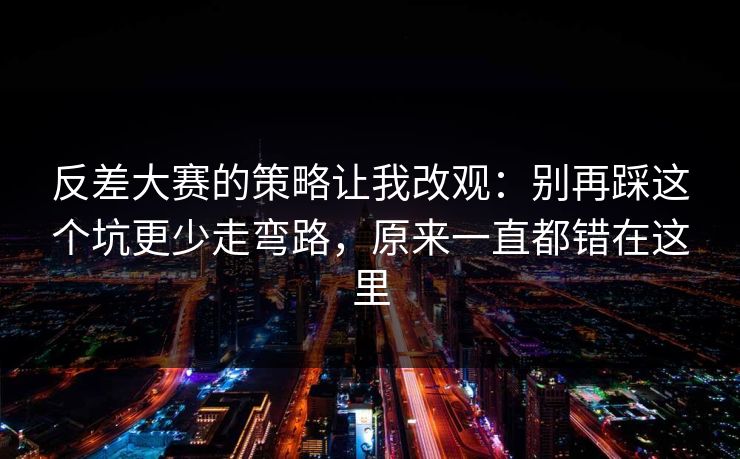 反差大赛的策略让我改观：别再踩这个坑更少走弯路，原来一直都错在这里