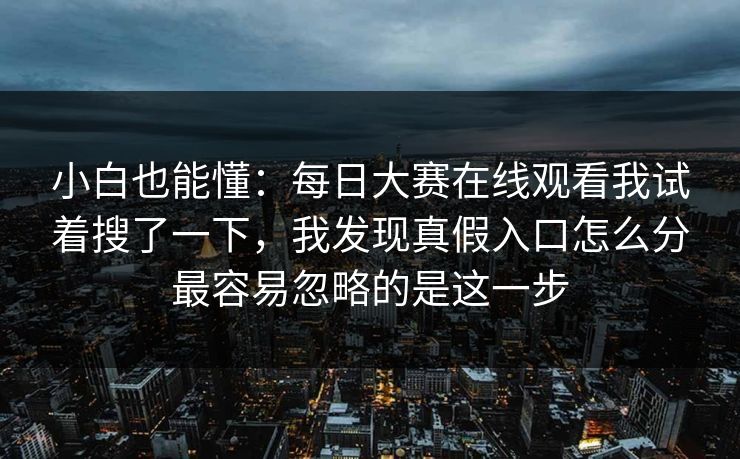 小白也能懂：每日大赛在线观看我试着搜了一下，我发现真假入口怎么分最容易忽略的是这一步