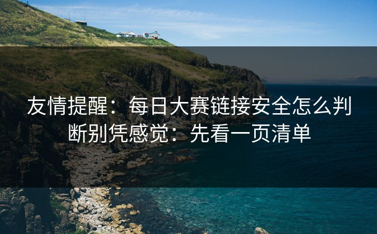 友情提醒：每日大赛链接安全怎么判断别凭感觉：先看一页清单