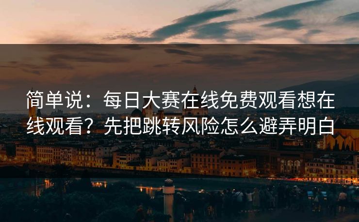 简单说：每日大赛在线免费观看想在线观看？先把跳转风险怎么避弄明白