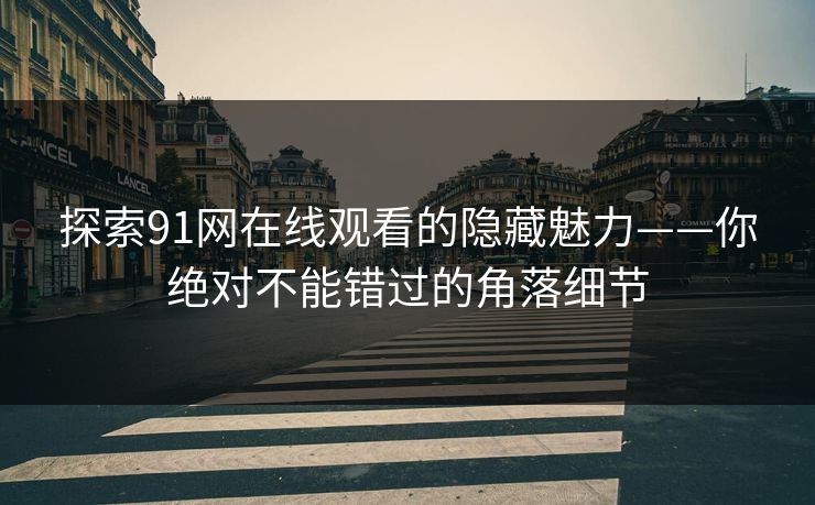 探索91网在线观看的隐藏魅力——你绝对不能错过的角落细节