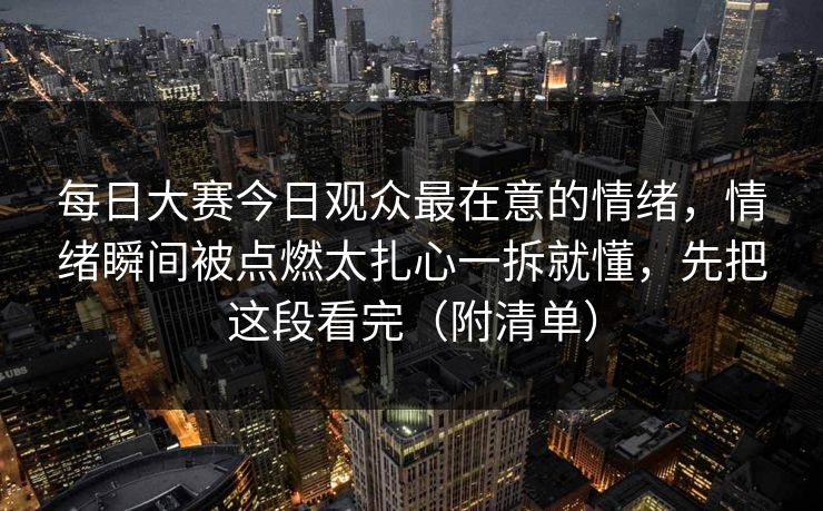 每日大赛今日观众最在意的情绪,情绪瞬间被点燃太扎心一拆就懂,先把这段看完(附清单) 每日大赛今日观众最在意的情绪,情绪瞬间被点燃太扎心一拆就懂,先把这段看完(附清单)