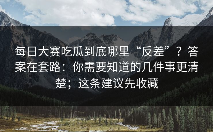 每日大赛吃瓜到底哪里“反差”?答案在套路:你需要知道的几件事更清楚;这条建议先收藏 每日大赛吃瓜到底哪里“反差”?答案在套路:你需要知道的几件事更清楚;这条建议先收藏